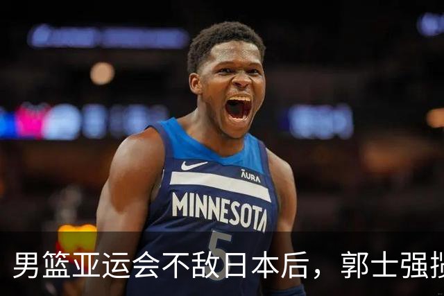 男篮亚运会不敌日本后，郭士强揽责难服众，只有王治郅敢说大实话